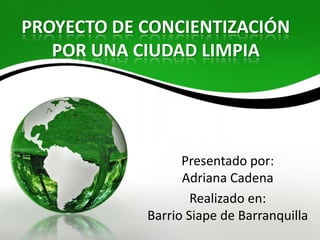 PROYECTO DE CONCIENTIZACIÓN
POR UNA CIUDAD LIMPIA

Presentado por:
Adriana Cadena
Realizado en:
Barrio Siape de Barranquilla

 