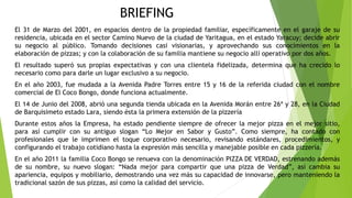 El 31 de Marzo del 2001, en espacios dentro de la propiedad familiar, específicamente en el garaje de su
residencia, ubicada en el sector Camino Nuevo de la ciudad de Yaritagua, en el estado Yaracuy; decide abrir
su negocio al público. Tomando decisiones casi visionarias, y aprovechando sus conocimientos en la
elaboración de pizzas; y con la colaboración de su familia mantiene su negocio allí operativo por dos años.
El resultado superó sus propias expectativas y con una clientela fidelizada, determina que ha crecido lo
necesario como para darle un lugar exclusivo a su negocio.
En el año 2003, fue mudada a la Avenida Padre Torres entre 15 y 16 de la referida ciudad con el nombre
comercial de El Coco Bongo, donde funciona actualmente.
El 14 de Junio del 2008, abrió una segunda tienda ubicada en la Avenida Morán entre 26ª y 28, en la Ciudad
de Barquisimeto estado Lara, siendo ésta la primera extensión de la pizzería
Durante estos años la Empresa, ha estado pendiente siempre de ofrecer la mejor pizza en el mejor sitio,
para así cumplir con su antiguo slogan “Lo Mejor en Sabor y Gusto”. Como siempre, ha contado con
profesionales que le imprimen el toque corporativo necesario, revisando estándares, procedimientos, y
configurando el trabajo cotidiano hasta la expresión más sencilla y manejable posible en cada pizzería.
En el año 2011 la familia Coco Bongo se renueva con la denominación PIZZA DE VERDAD, estrenando además
de su nombre, su nuevo slogan: “Nada mejor para compartir que una pizza de Verdad”, así cambia su
apariencia, equipos y mobiliario, demostrando una vez más su capacidad de innovarse, pero manteniendo la
tradicional sazón de sus pizzas, así como la calidad del servicio.
BRIEFING
 