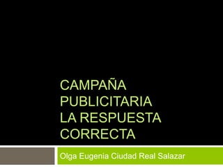 CAMPAÑA
PUBLICITARIA
LA RESPUESTA
CORRECTA
Olga Eugenia Ciudad Real Salazar
 