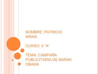 NOMBRE: PATRICIO ARIAS CURSO: 5 “A” TEMA: CAMPAÑA PUBLICITARIA DE BARAK OBAMA 