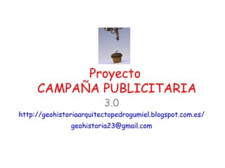 Proyecto
     CAMPAÑA PUBLICITARIA
                         3.0
http://geohistoriaarquitectopedrogumiel.blogspot.com.es/
               geohistoria23@gmail.com
 