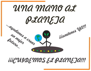 UNA MANO AL 
PLANETA 
¡¡¡unetenos YA!!! 
...ayudanos a crear 
un mejor 
futuro... 
¡¡¡CUIDEMOS EL PLANETA!!! 
 