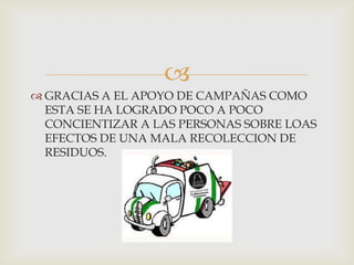 
 GRACIAS A EL APOYO DE CAMPAÑAS COMO
ESTA SE HA LOGRADO POCO A POCO
CONCIENTIZAR A LAS PERSONAS SOBRE LOAS
EFECTOS DE UNA MALA RECOLECCION DE
RESIDUOS.

 