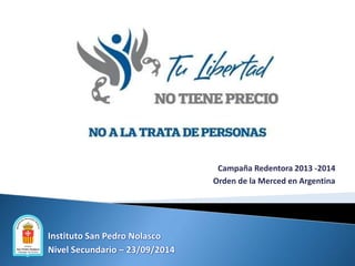 Campaña Redentora 2013 -2014 
Orden de la Merced en Argentina 
Instituto San Pedro Nolasco 
Nivel Secundario – 23/09/2014 
 
