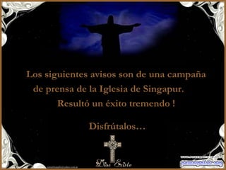 Los siguientes avisos son de una campaña  de prensa de la Iglesia de Singapur.  Resultó un éxito tremendo !  Disfrútalos… 