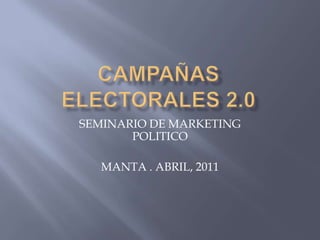 Campañas electorales 2.0 SEMINARIO DE MARKETING POLITICO MANTA . ABRIL, 2011 