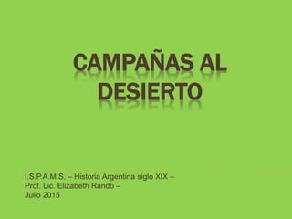 CAMPAÑAS AL
DESIERTO
I.S.P.A.M.S. – Historia Argentina siglo XIX –
Prof. Lic. Elizabeth Rando –
Julio 2015
 