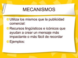 MECANISMOSUtiliza los mismos que la publicidad comercial:Recursos lingüísticos e icónicos que ayudan a crear un mensaje más impactante o más fácil de recordarEjemplos: