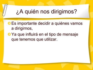 ¿A quién nos dirigimos?Es importante decidir a quiénes vamos a dirigirnos,Ya que influirá en el tipo de mensaje que tenemos que utilizar.