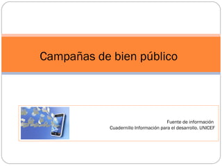 Búsqueda de información sobre el problema
La recolección de datos permitirá planificar las acciones para la
campaña en función de las necesidades y deseos de la
población
Campañas de bien público
Fuente de información
Cuadernillo Información para el desarrollo. UNICEF
 