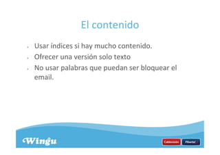 El contenido
• Usar índices si hay mucho contenido.
• Ofrecer una versión solo texto
• No usar palabras que puedan ser bloquear el
email.
 