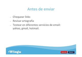 Antes de enviar
• Chequear links
• Revisar ortografía
• Testear en diferentes servicios de email:
yahoo, gmail, hotmail.
 
