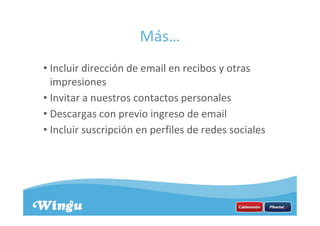Más…
• Incluir dirección de email en recibos y otras
impresiones
• Invitar a nuestros contactos personales
• Descargas con previo ingreso de email
• Incluir suscripción en perfiles de redes sociales
 