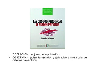 POBLACION: conjunto de la población. OBJETIVO: impulsar la asunción y aplicación a nivel social de criterios preventivos.  