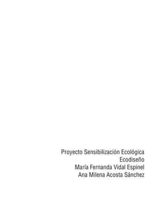 Proyecto Sensibilización Ecológica
                        Ecodiseño
     María Fernanda Vidal Espinel
      Ana Milena Acosta Sánchez
 