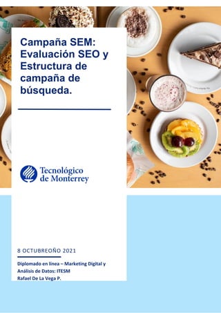 1
8 OCTUBREOÑO 2021
Diplomado en línea – Marketing Digital y
Análisis de Datos: ITESM
Rafael De La Vega P.
Campaña SEM:
Evaluación SEO y
Estructura de
campaña de
búsqueda.
 