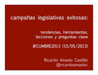 campañas legislativas exitosas:
tendencias, herramientas,
lecciones y preguntas clave
#CUMBRE2013 (15/05/2013)

 
 
 
 
 
 
 
Ricardo Amado Castillo

 
 
 
 
 
 
 
@ricardoamadoc
 