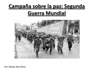 Campaña sobre la paz: Segunda
          Guerra Mundial




Por: Matías Díaz Pérez
 