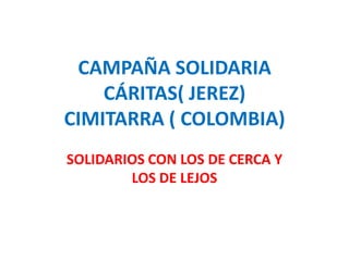CAMPAÑA SOLIDARIA
    CÁRITAS( JEREZ)
CIMITARRA ( COLOMBIA)
SOLIDARIOS CON LOS DE CERCA Y
        LOS DE LEJOS
 