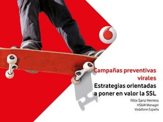 Félix Sanz Herrero HS&W Manager Vodafone España 
Campañas preventivas virales Estrategias orientadas a poner en valor la SSL  