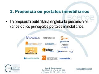 2. Presencia en portales inmobiliarios La propuesta publicitaria engloba la presencia en varios de los principales portales inmobiliarios: 5cero2 Comunicación   Tel 91 590 15 82  - Fax: 91 590 15 83 c/ Velázquez, 121, 2º C – 28006 - Madrid 
