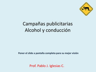 Campañas publicitariasAlcohol y conducción Poner el slide a pantalla completa para su mejor visión Prof. Pablo J. Iglesias C. 