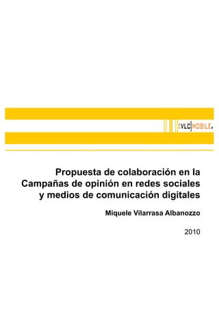 Propuesta de colaboración en la
Campañas de opinión en redes sociales
y medios de comunicación digitales
Miquele Vilarrasa Albanozzo
2010
 