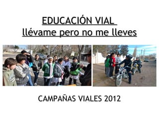 EDUCACIÓN VIAL
 
    llévame pero no me lleves




       CAMPAÑAS VIALES 2012
 