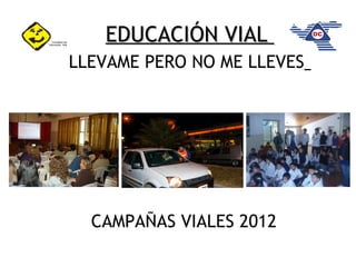 EDUCACIÓN VIAL
LLEVAME PERO NO ME LLEVES




             
  CAMPAÑAS VIALES 2012
 