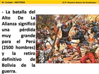 - La batalla del
Alto De La
Alianza significó
una pérdida
muy grande
para el Perú
(2500 hombres)
y la retiro
definitivo de
Bolivia de la
guerra.
IV- Unidad : HISTORIA I.E.P «Nuestra Señora de Guadalupe»