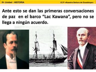 Ante esto se dan las primeras conversaciones
de paz en el barco “Lac Kawana”, pero no se
llega a ningún acuerdo.
IV- Unidad : HISTORIA I.E.P «Nuestra Señora de Guadalupe»