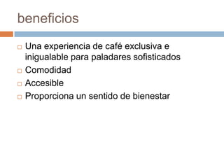 beneficiosUna experiencia de café exclusiva e inigualable para paladares sofisticadosComodidadAccesible Proporciona un sentido de bienestar