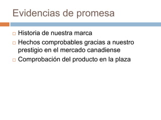 Evidencias de promesaHistoria de nuestra marca Hechos comprobables gracias a nuestro prestigio en el mercado canadiense Comprobación del producto en la plaza