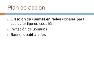 Plan de accionCreación de cuentas en redes sociales para cualquier tipo de cuestión.Invitación de usuariosBanners publicitarios