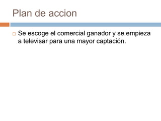Plan de accionSe escoge el comercial ganador y se empieza a televisar para una mayor captación.