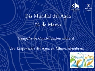 Día Mundial del Agua
             22 de Marzo
     Campaña de Concienciación sobre el
Uso Responsable del Agua en Minera Alumbrera
 