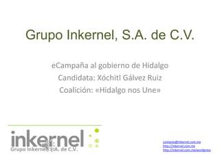 Grupo Inkernel, S.A. de C.V. eCampaña al gobierno de Hidalgo Candidata: Xóchitl Gálvez Ruiz Coalición: «Hidalgo nos Une» contacto@inkernel.com.mx http://inkernel.com.mx http://inkernel.com.mx/wordpress 