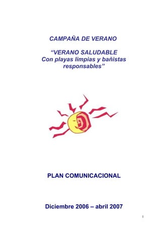 CAMPAÑA DE VERANO
“VERANO SALUDABLE
Con playas limpias y bañistas
responsables”
PLAN COMUNICACIONAL
Diciembre 2006 – abril 2007
1
 