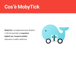MobyTick è un’applicazione per Android
e iOS che permette di acquistare
biglietti per i trasporti pubblici
attraverso il credito telefonico
Cos’è MobyTick
 