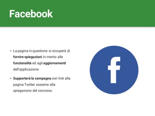 • La pagina in questione si occuperà di
fornire spiegazioni in merito alle
funzionalità ed agli aggiornamenti
dell’applicazione
• Supporterà la campagna con link alla
pagina Twitter assieme alla
spiegazione del concorso
Facebook
 