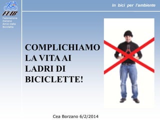 COMPLICHIAMO
LA VITA AI
LADRI DI
BICICLETTE!

Cea Borzano 6/2/2014

 