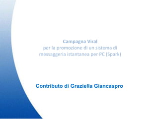 Campagna Viral
  per la promozione di un sistema di
 messaggeria istantanea per PC (Spark)




Contributo di Graziella Giancaspro
 