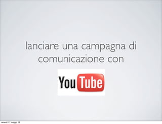 lanciare una campagna di
comunicazione con
venerdì 17 maggio 13
 