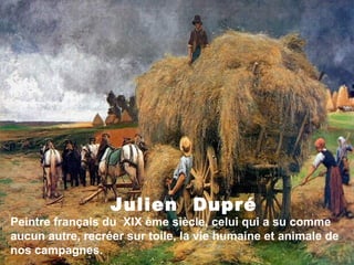 Julien Dupré
Peintre français du XIX ème siècle, celui qui a su comme
aucun autre, recréer sur toile, la vie humaine et animale de
nos campagnes.
 