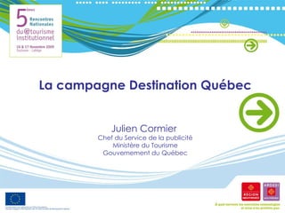 La campagne Destination Québec Julien Cormier  Chef du Service de la publicité Ministère du Tourisme Gouvernement du Québec 