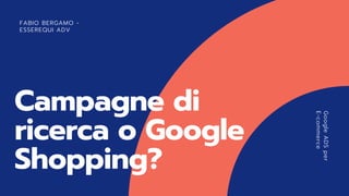 FABIO BERGAMO -
ESSEREQUI ADV
GoogleADSper
E-commerce
Campagne di
ricerca o Google
Shopping?
 