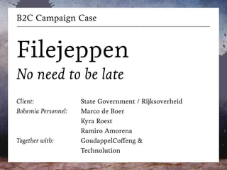 B2C Campaign Case
!
Filejeppen
No need to be late
!
Client:
Bohemia Personnel:
!
!
Together with:
State Government / Rijksoverheid
Marco de Boer
Kyra Roest
Ramiro Amorena
GoudappelCoffeng &
Technolution
 