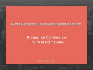 INTERNATIONAL BUSINESS DEVELOPMENT
W W W . I B D . F R
Prospection Commerciale
France et International
 