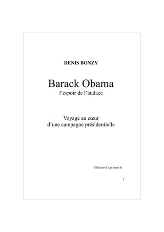 DENIS BONZY



Barack Obama
     l’espoir de l’audace



       Voyage au cœur
d’une campagne présidentielle




         ...