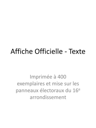 Affiche Officielle - Texte 
Imprimée à 400 
exemplaires et mise sur les 
panneaux électoraux du 16e 
arrondissement 
 